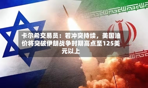 卡尔希交易员：若冲突持续	，美国油价将突破伊朗战争时期高点至125美元以上-第2张图片