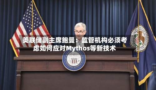 美联储副主席鲍曼：监管机构必须考虑如何应对Mythos等新技术