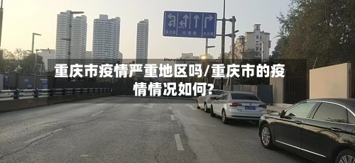 重庆市疫情严重地区吗/重庆市的疫情情况如何?-第3张图片