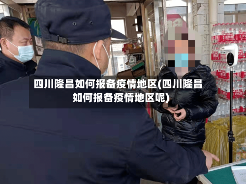 四川隆昌如何报备疫情地区(四川隆昌如何报备疫情地区呢)-第3张图片