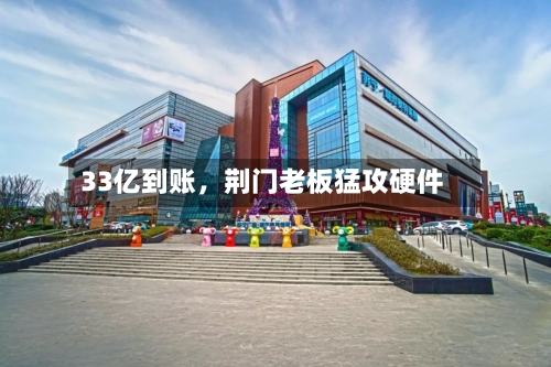 33亿到账，荆门老板猛攻硬件-第3张图片