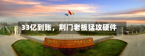33亿到账	，荆门老板猛攻硬件-第2张图片