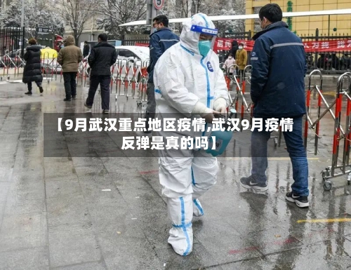 【9月武汉重点地区疫情,武汉9月疫情反弹是真的吗】-第3张图片