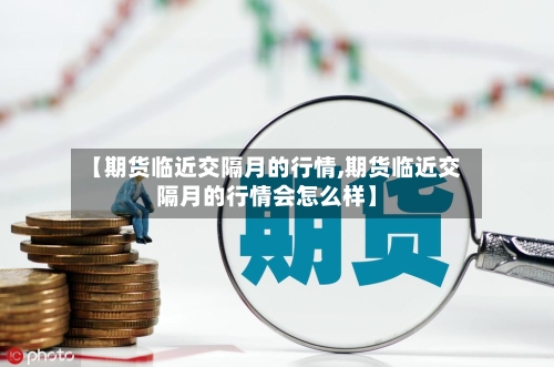 【期货临近交隔月的行情,期货临近交隔月的行情会怎么样】-第2张图片