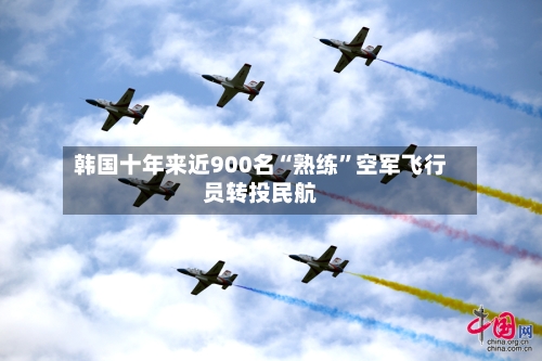 韩国十年来近900名“熟练	”空军飞行员转投民航-第3张图片
