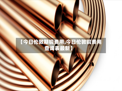 【今日伦敦期铜费用,今日伦敦铜费用查询表最新】-第2张图片