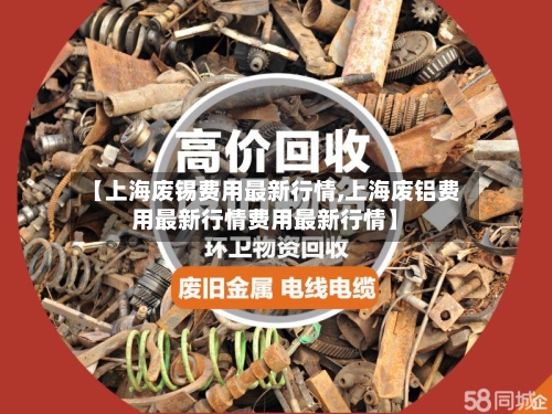 【上海废锡费用最新行情,上海废铝费用最新行情费用最新行情】