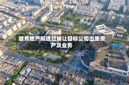越秀地产拟透过转让目标公司出售资产及业务-第2张图片