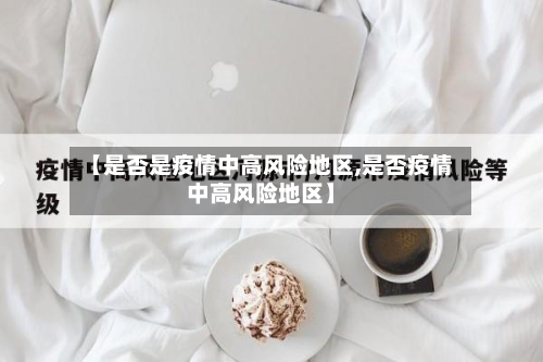 【是否是疫情中高风险地区,是否疫情中高风险地区】