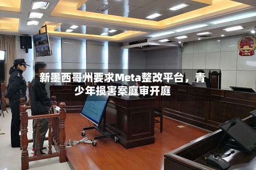 新墨西哥州要求Meta整改平台，青少年损害案庭审开庭-第3张图片