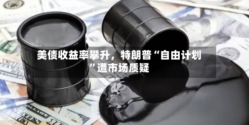 美债收益率攀升，特朗普“自由计划”遭市场质疑