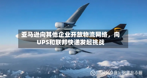 亚马逊向其他企业开放物流网络	，向UPS和联邦快递发起挑战-第2张图片