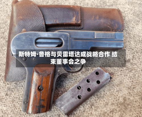 斯特姆·鲁格与贝雷塔达成战略合作 结束董事会之争
