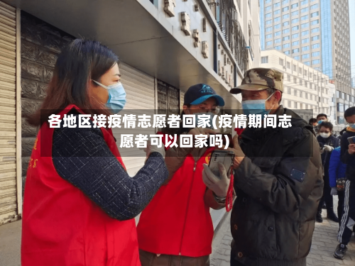 各地区接疫情志愿者回家(疫情期间志愿者可以回家吗)