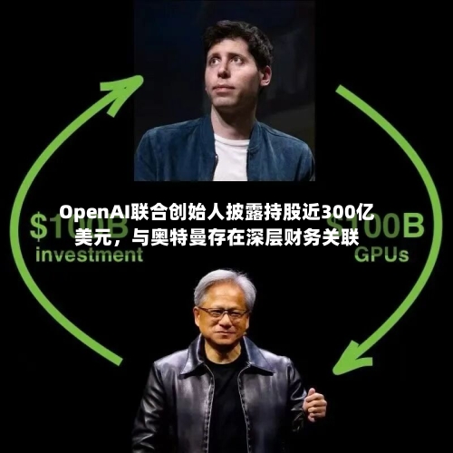 OpenAI联合创始人披露持股近300亿美元	，与奥特曼存在深层财务关联-第2张图片