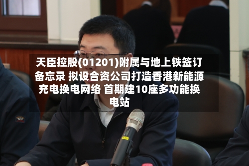 天臣控股(01201)附属与地上铁签订备忘录 拟设合资公司打造香港新能源充电换电网络 首期建10座多功能换电站-第3张图片
