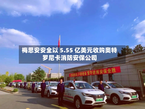 梅思安安全以 5.55 亿美元收购奥特罗尼卡消防安保公司