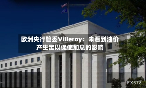 欧洲央行管委Villeroy：未看到油价产生足以促使加息的影响