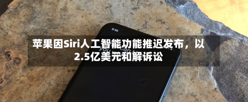 苹果因Siri人工智能功能推迟发布	，以2.5亿美元和解诉讼-第3张图片