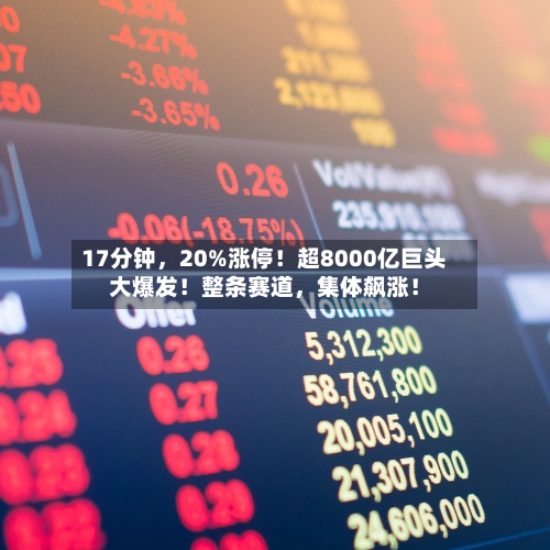 17分钟，20%涨停！超8000亿巨头大爆发！整条赛道，集体飙涨！-第2张图片