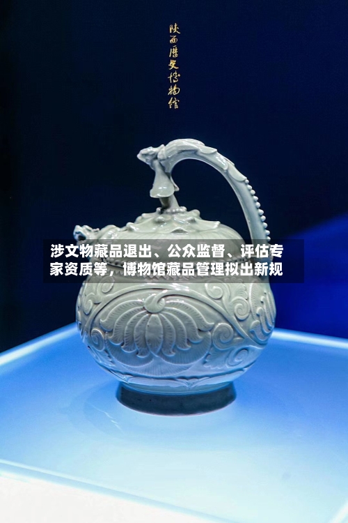 涉文物藏品退出、公众监督、评估专家资质等，博物馆藏品管理拟出新规-第3张图片