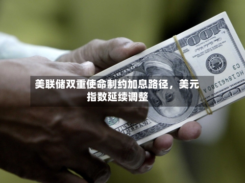 美联储双重使命制约加息路径，美元指数延续调整-第3张图片