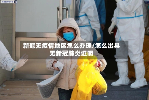 新冠无疫情地区怎么办理/怎么出具无新冠肺炎证明