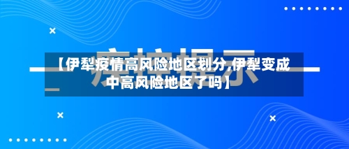 【伊犁疫情高风险地区划分,伊犁变成中高风险地区了吗】