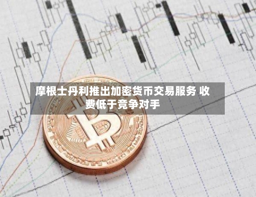 摩根士丹利推出加密货币交易服务 收费低于竞争对手