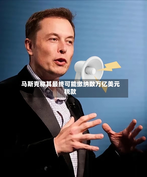 马斯克称其最终可能缴纳数万亿美元税款