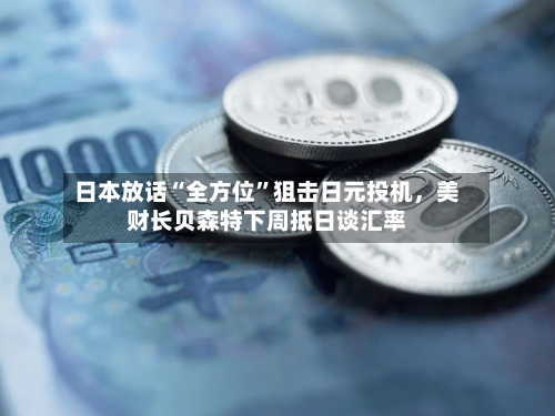 日本放话“全方位”狙击日元投机，美财长贝森特下周抵日谈汇率-第3张图片