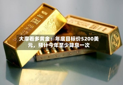 大摩看多黄金：年底目标价5200美元	，预计今年至少降息一次-第3张图片