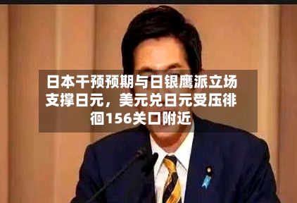 日本干预预期与日银鹰派立场支撑日元，美元兑日元受压徘徊156关口附近-第2张图片