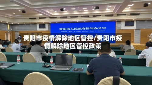贵阳市疫情解除地区管控/贵阳市疫情解除地区管控政策
