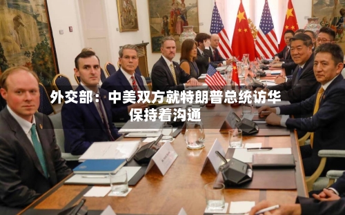 外交部:中美双方就特朗普总统访华保持着沟通-第2张图片