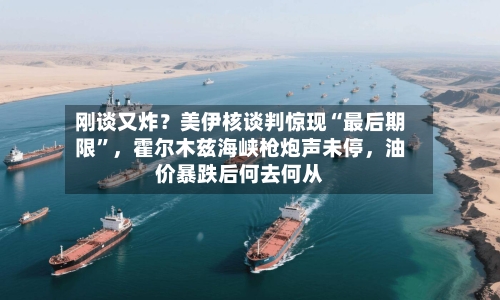 刚谈又炸？美伊核谈判惊现“最后期限”，霍尔木兹海峡枪炮声未停，油价暴跌后何去何从-第2张图片