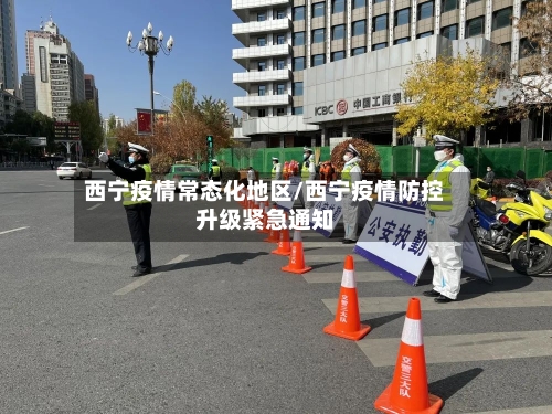 西宁疫情常态化地区/西宁疫情防控升级紧急通知-第2张图片