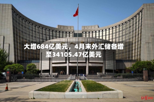 大增684亿美元	，4月末外汇储备增至34105.47亿美元-第3张图片