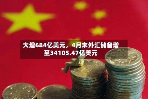 大增684亿美元，4月末外汇储备增至34105.47亿美元-第2张图片