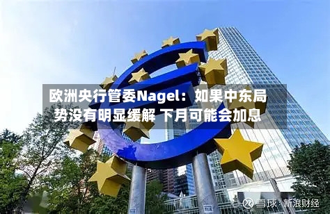 欧洲央行管委Nagel:如果中东局势没有明显缓解 下月可能会加息-第3张图片