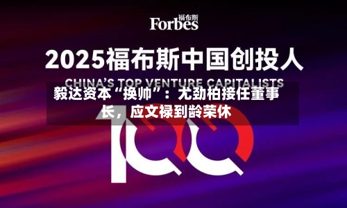 毅达资本“换帅	”：尤劲柏接任董事长	，应文禄到龄荣休-第3张图片