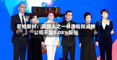 宏柏新材：实控人之一林庆松拟减持公司不超0.08%股份-第2张图片