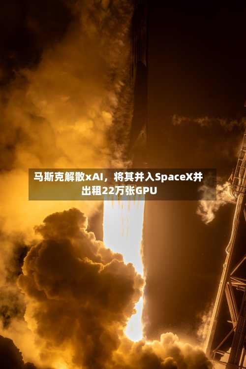 马斯克解散xAI，将其并入SpaceX并出租22万张GPU-第3张图片