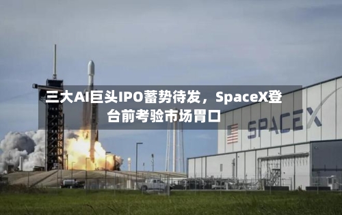 三大AI巨头IPO蓄势待发，SpaceX登台前考验市场胃口-第3张图片