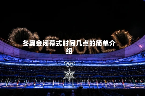 冬奥会闭幕式时间几点的简单介绍-第2张图片