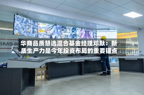 华商品质慧选混合基金经理邓默：新质生产力是今年投资布局的重要锚点