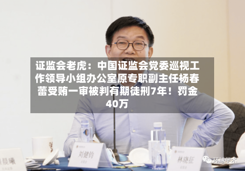 证监会老虎：中国证监会党委巡视工作领导小组办公室原专职副主任杨春蕾受贿一审被判有期徒刑7年！罚金40万