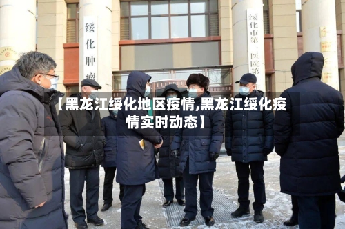 【黑龙江绥化地区疫情,黑龙江绥化疫情实时动态】-第2张图片
