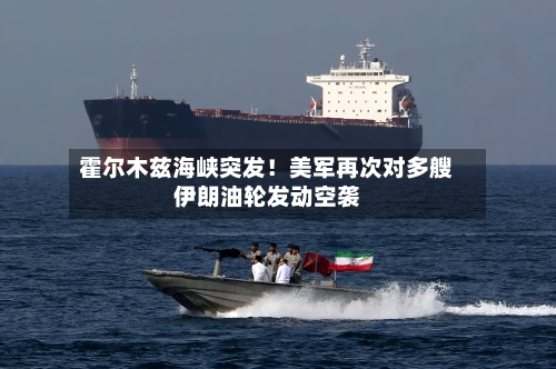 霍尔木兹海峡突发！美军再次对多艘伊朗油轮发动空袭-第2张图片