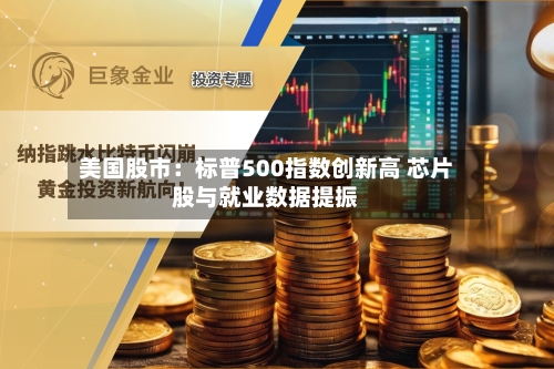 美国股市：标普500指数创新高 芯片股与就业数据提振-第2张图片